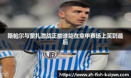 斯帕尔与蒙扎激战正酣谁能在意甲赛场上笑到最后