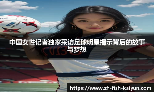 中国女性记者独家采访足球明星揭示背后的故事与梦想