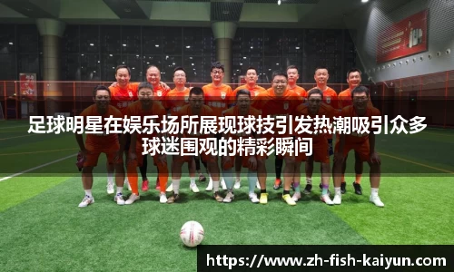 足球明星在娱乐场所展现球技引发热潮吸引众多球迷围观的精彩瞬间
