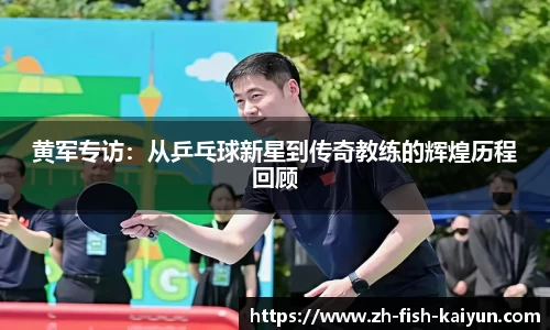 黄军专访：从乒乓球新星到传奇教练的辉煌历程回顾